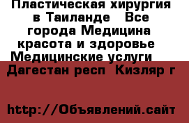 Пластическая хирургия в Таиланде - Все города Медицина, красота и здоровье » Медицинские услуги   . Дагестан респ.,Кизляр г.